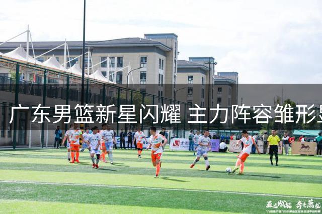 广东男篮新星闪耀 主力阵容雏形显现