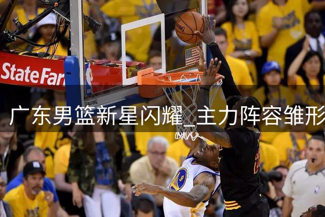 广东男篮新星闪耀 主力阵容雏形显现