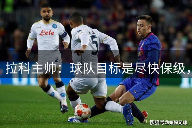拉科主帅：球队目标是尽快保级，谦逊将是参与竞争的基础